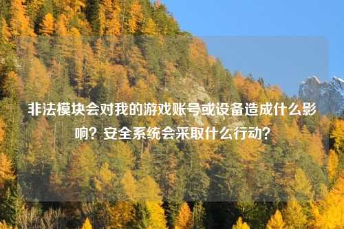 非法模块会对我的游戏账号或设备造成什么影响？安全系统会采取什么行动？