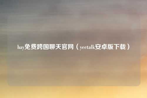 hay免费跨国聊天官网(yeetalk安卓版下载)