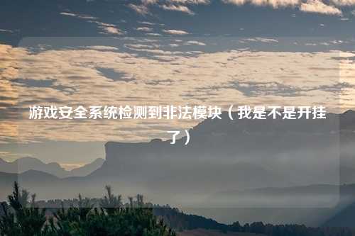 游戏安全系统检测到非法模块(我是不是开挂了)
