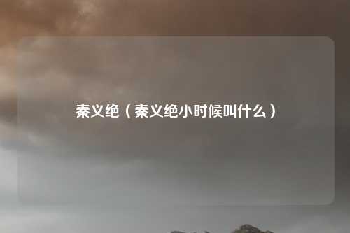 秦义绝(秦义绝小时候叫什么)
