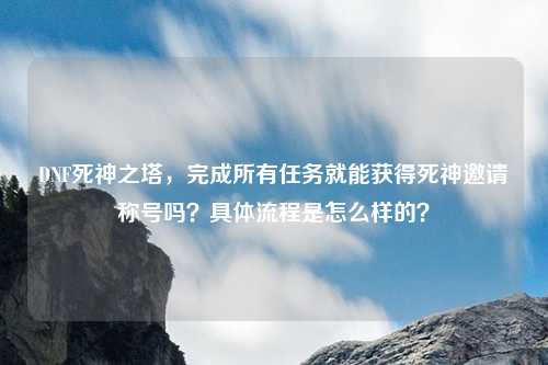 DNF死神之塔，完成所有任务就能获得死神邀请称号吗？具体流程是怎么样的？