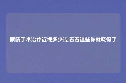 眼睛手术治疗近视多少钱,看看这些你就晓得了