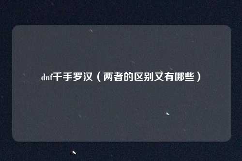 dnf千手罗汉(两者的区别又有哪些)