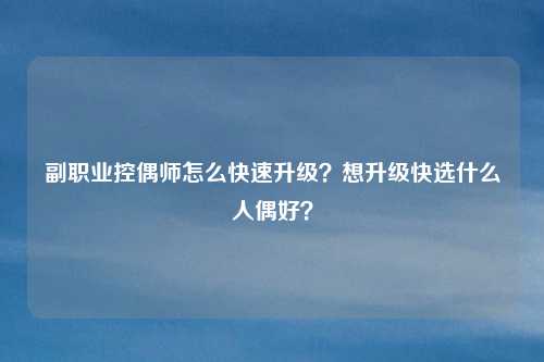 副职业控偶师怎么快速升级？想升级快选什么人偶好？