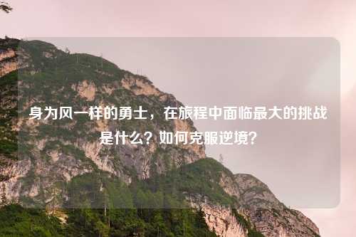 身为风一样的勇士,在旅程中面临最大的挑战是什么?如何克服逆境?