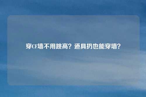 穿CF墙不用跳高?道具扔也能穿墙?