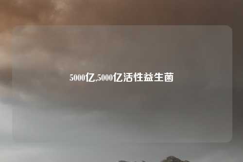 5000亿,5000亿活性益生菌