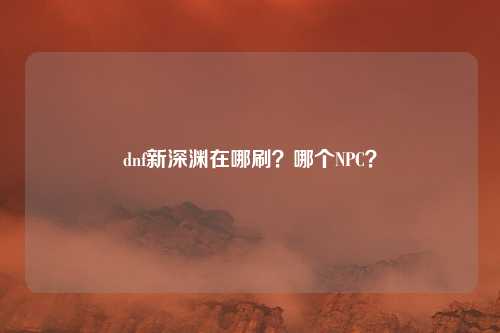 dnf新深渊在哪刷?哪个NPC?