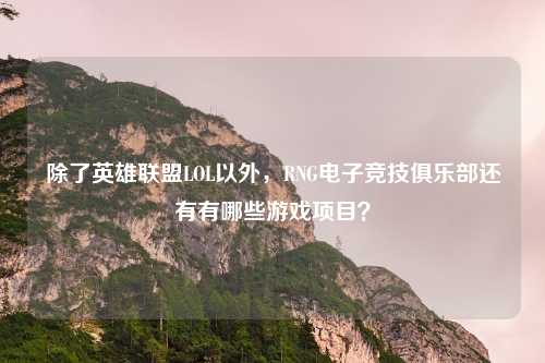除了英雄联盟LOL以外,RNG电子竞技俱乐部还有有哪些游戏项目?