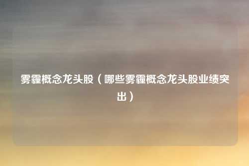 雾霾概念龙头股(哪些雾霾概念龙头股业绩突出)
