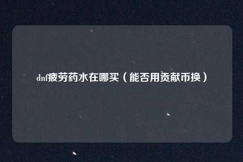 dnf疲劳药水在哪买(能否用贡献币换)