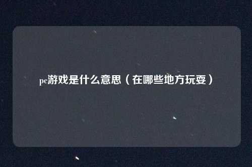 pc游戏是什么意思(在哪些地方玩耍)