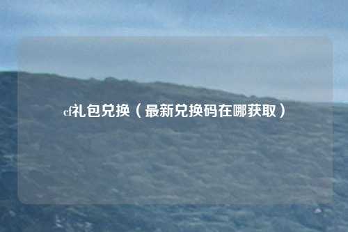 cf礼包兑换(最新兑换码在哪获取)