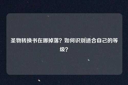 圣物转换书在哪掉落?如何识别适合自己的等级?