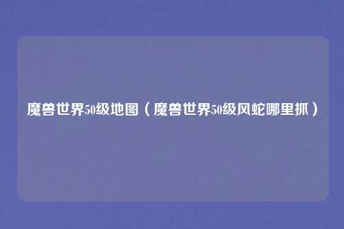 魔兽世界50级地图(魔兽世界50级风蛇哪里抓)