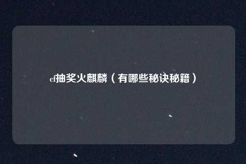cf抽奖火麒麟(有哪些秘诀秘籍)