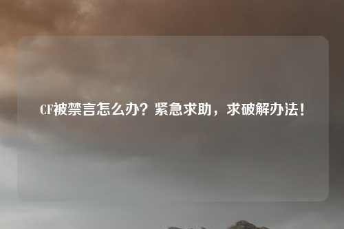 CF被禁言怎么办?紧急求助,求破解办法!
