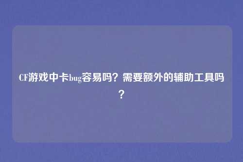 CF游戏中卡bug容易吗?需要额外的辅助工具吗?