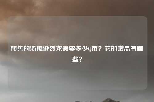 预售的汤姆逊烈龙需要多少Q币?它的赠品有哪些?