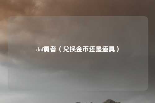 dnf勇者(兑换金币还是道具)