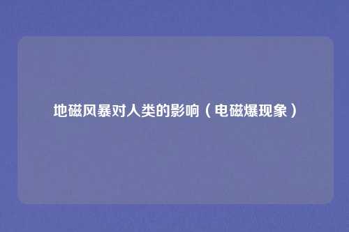 地磁风暴对人类的影响(电磁爆现象)