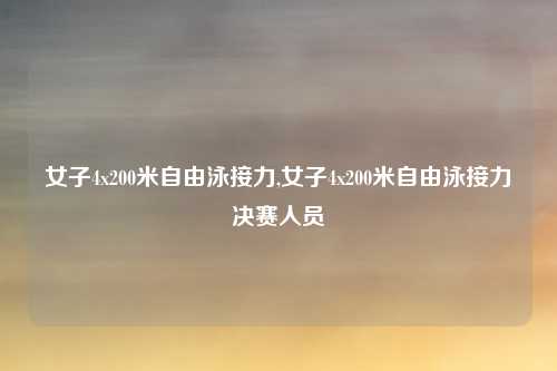 女子4x200米自由泳接力,女子4x200米自由泳接力决赛人员
