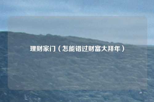 理财家门(怎能错过财富大拜年)