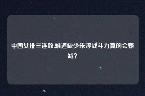 中国女排三连败,难道缺少朱婷战斗力真的会骤减？
