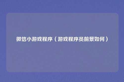 微信小游戏程序(游戏程序员前景如何)