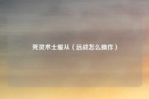 死灵术士服从(远战怎么操作)