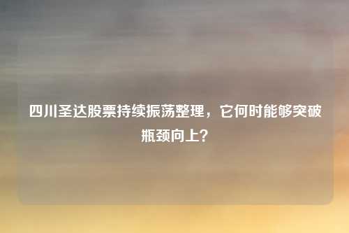 四川圣达股票持续振荡整理,它何时能够突破瓶颈向上?
