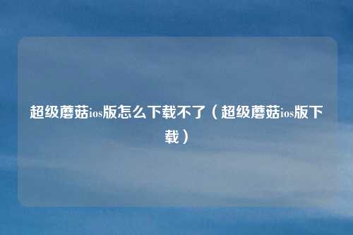 超级蘑菇ios版怎么下载不了(超级蘑菇ios版下载)