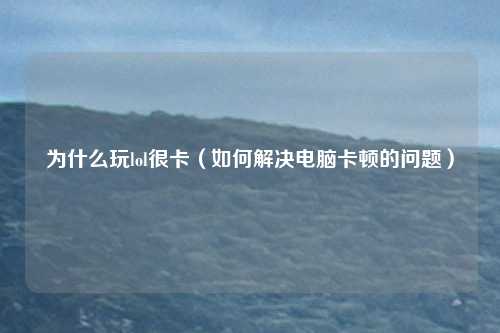 为什么玩lol很卡(如何解决电脑卡顿的问题)