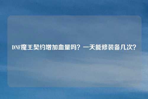 DNF魔王契约增加血量吗?一天能修装备几次?