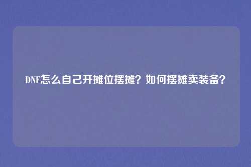 DNF怎么自己开摊位摆摊?如何摆摊卖装备?