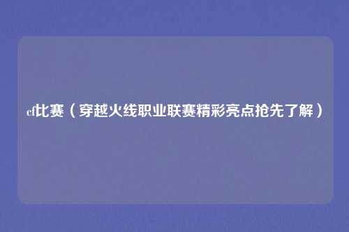 cf比赛(穿越火线职业联赛精彩亮点抢先了解)