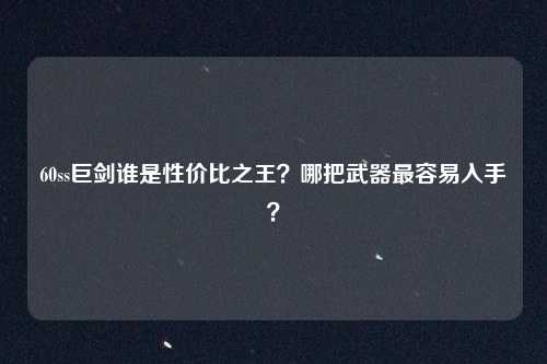 60ss巨剑谁是性价比之王?哪把武器最容易入手?