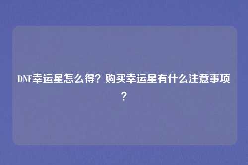 DNF幸运星怎么得?购买幸运星有什么注意事项?