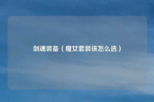 剑魂装备(魔女套装该怎么选)