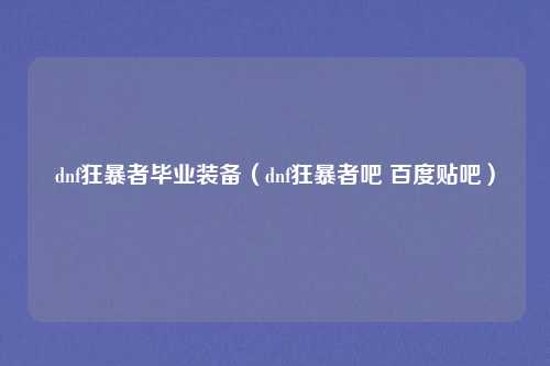 dnf狂暴者毕业装备(dnf狂暴者吧 百度贴吧)