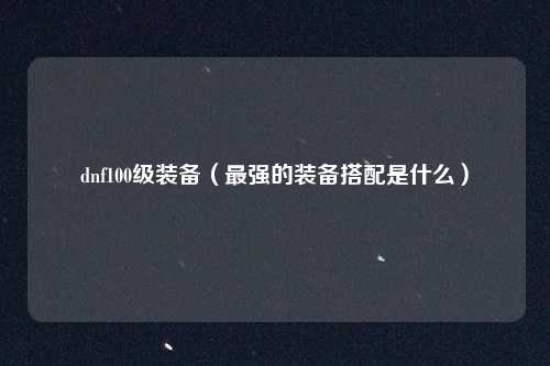 dnf100级装备(最强的装备搭配是什么)