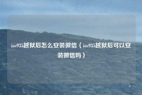 ios935越狱后怎么安装微信(ios935越狱后可以安装微信吗)