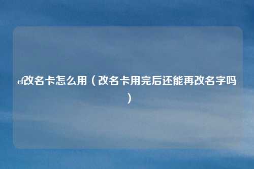 cf改名卡怎么用(改名卡用完后还能再改名字吗)