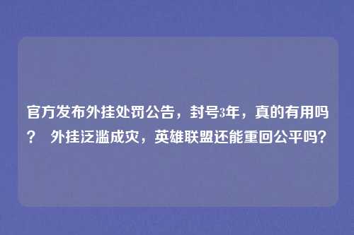官方发布外挂处罚公告,封号3年,真的有用吗? 外挂泛滥成灾,英雄联盟还能重回公平吗?