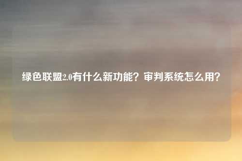 绿色联盟2.0有什么新功能?审判系统怎么用?