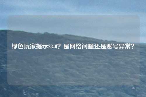 绿色玩家提示23-0?是网络问题还是账号异常?