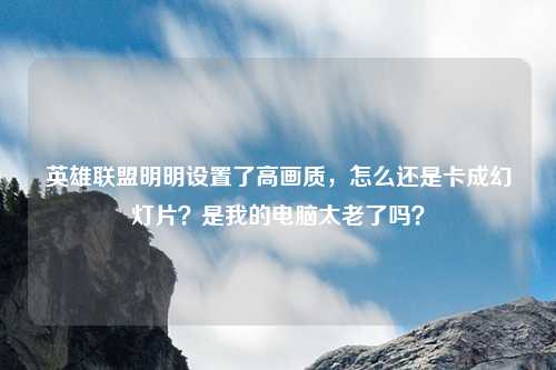 英雄联盟明明设置了高画质,怎么还是卡成幻灯片?是我的电脑太老了吗?