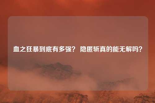 血之狂暴到底有多强? 隐匿斩真的能无解吗?