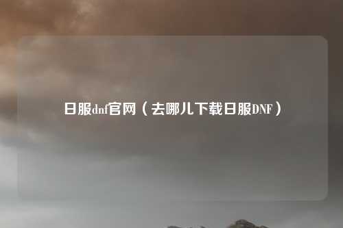 日服dnf官网(去哪儿下载日服DNF)