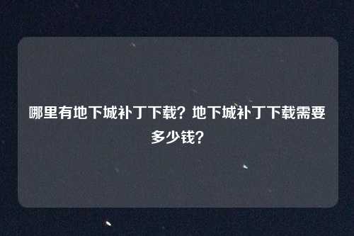 哪里有地下城补丁下载?地下城补丁下载需要多少钱?